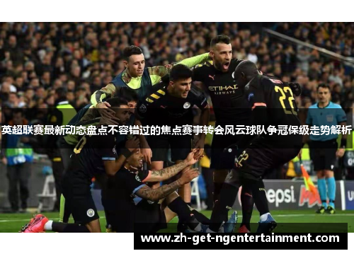 英超联赛最新动态盘点不容错过的焦点赛事转会风云球队争冠保级走势解析