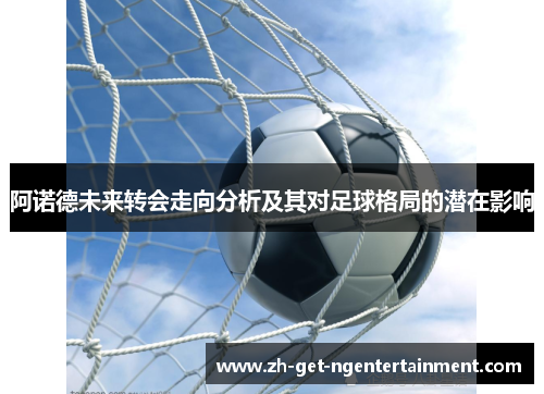 阿诺德未来转会走向分析及其对足球格局的潜在影响