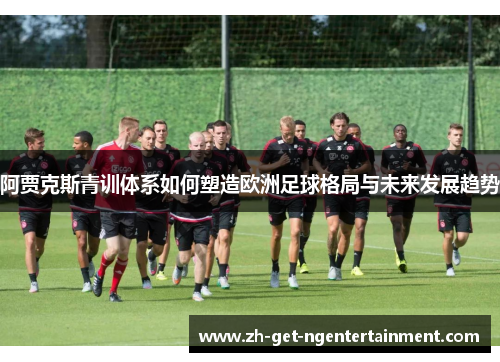 阿贾克斯青训体系如何塑造欧洲足球格局与未来发展趋势 阿贾克斯青训体系如何塑造欧洲足球格局与未来发展趋势
