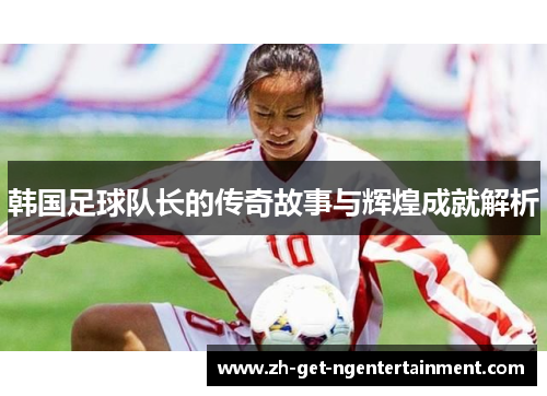 韩国足球队长的传奇故事与辉煌成就解析