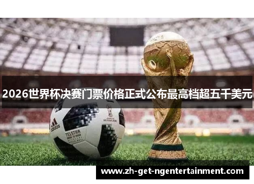 2026世界杯决赛门票价格正式公布最高档超五千美元 2026世界杯决赛门票价格正式公布最高档超五千美元