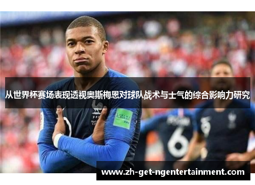 从世界杯赛场表现透视奥斯梅恩对球队战术与士气的综合影响力研究