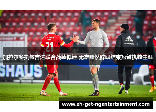 加拉尔多执教吉达联合战绩低迷 无奈黯然辞职结束短暂执教生涯