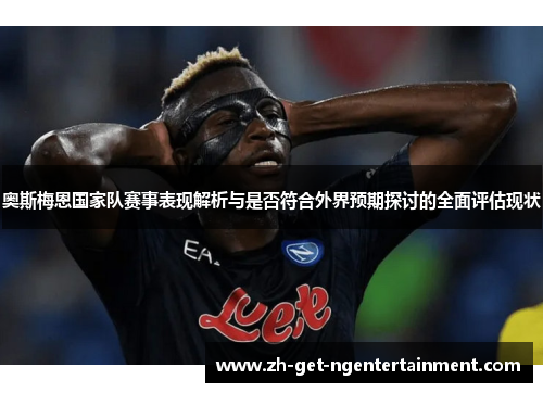 奥斯梅恩国家队赛事表现解析与是否符合外界预期探讨的全面评估现状 奥斯梅恩国家队赛事表现解析与是否符合外界预期探讨的全面评估现状
