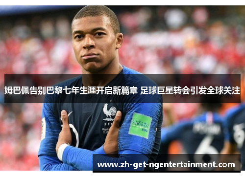 姆巴佩告别巴黎七年生涯开启新篇章 足球巨星转会引发全球关注 姆巴佩告别巴黎七年生涯开启新篇章 足球巨星转会引发全球关注