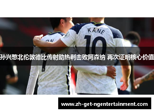 孙兴慜北伦敦德比传射助热刺击败阿森纳 再次证明核心价值 孙兴慜北伦敦德比传射助热刺击败阿森纳 再次证明核心价值